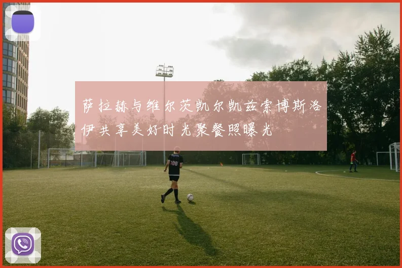 萨拉赫与维尔茨凯尔凯兹索博斯洛伊共享美好时光聚餐照曝光