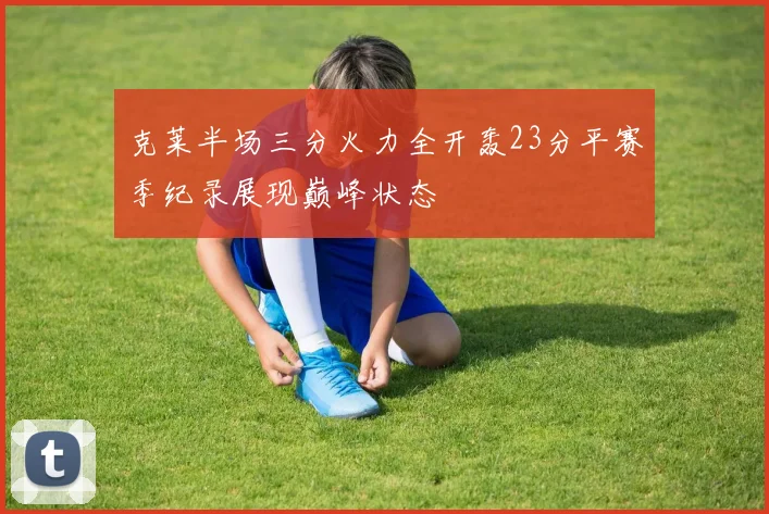 克莱半场三分火力全开轰23分平赛季纪录展现巅峰状态