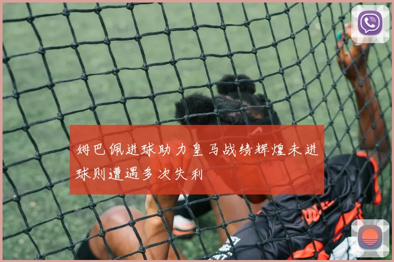 姆巴佩进球助力皇马战绩辉煌未进球则遭遇多次失利