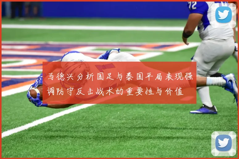 马德兴分析国足与泰国平局表现强调防守反击战术的重要性与价值
