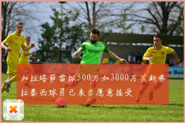 加拉塔萨雷拟500万加3000万买断弗拉泰西球员已表示愿意接受