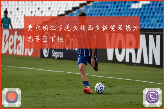 费尔明坦言愿为梅西坐板凳若能为巴萨签下他