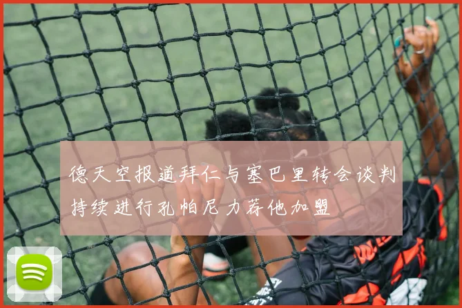 德天空报道拜仁与塞巴里转会谈判持续进行孔帕尼力荐他加盟