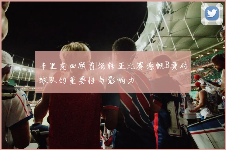 卡里克回顾首场转正比赛感慨B费对球队的重要性与影响力