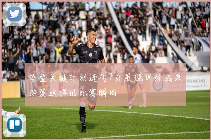 哈登关键时刻连得7分展现训练成果热爱这样的比赛瞬间