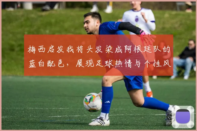 梅西启发我将头发染成阿根廷队的蓝白配色，展现足球热情与个性风采