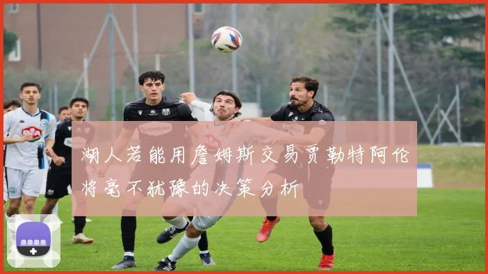 湖人若能用詹姆斯交易贾勒特阿伦将毫不犹豫的决策分析