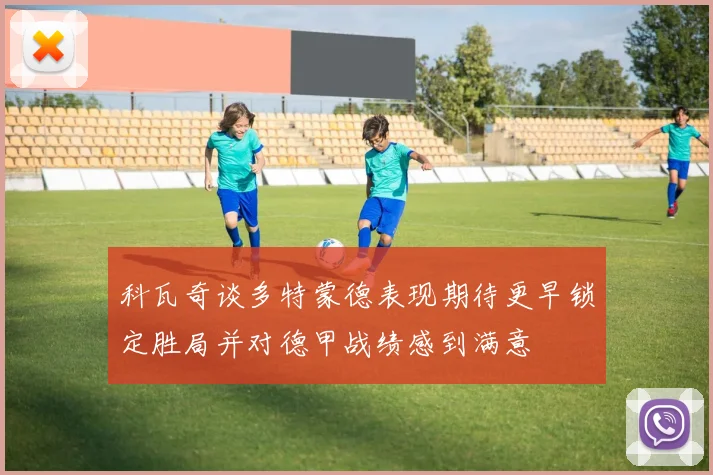科瓦奇谈多特蒙德表现期待更早锁定胜局并对德甲战绩感到满意