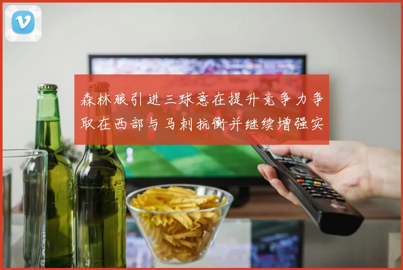 森林狼引进三球意在提升竞争力争取在西部与马刺抗衡并继续增强实力