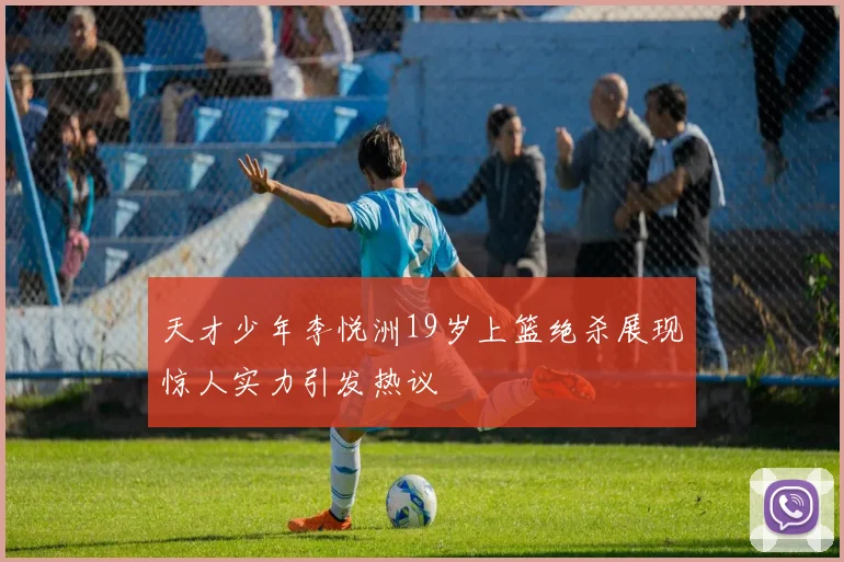 天才少年李悦洲19岁上篮绝杀展现惊人实力引发热议