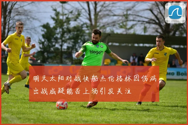 明天太阳对战快船杰伦格林因伤病出战成疑能否上场引发关注