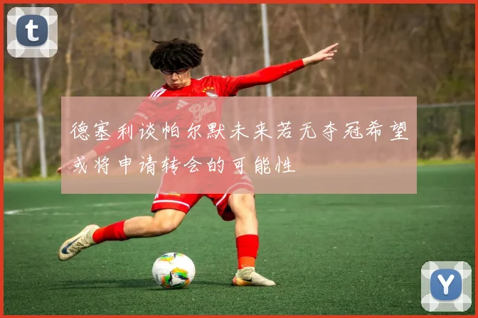 德塞利谈帕尔默未来若无夺冠希望或将申请转会的可能性