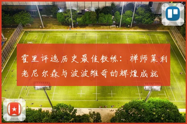 霍里评选历史最佳教练：禅师莱利老尼尔森与波波维奇的辉煌成就