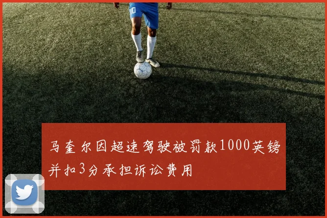 马奎尔因超速驾驶被罚款1000英镑并扣3分承担诉讼费用