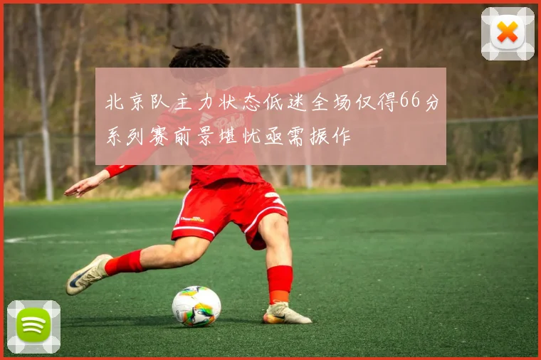 北京队主力状态低迷全场仅得66分系列赛前景堪忧亟需振作