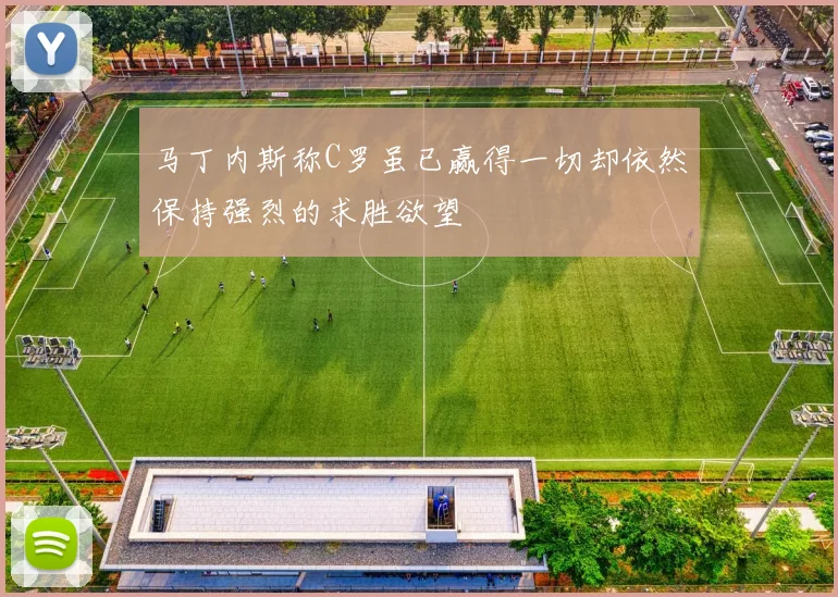 马丁内斯称C罗虽已赢得一切却依然保持强烈的求胜欲望