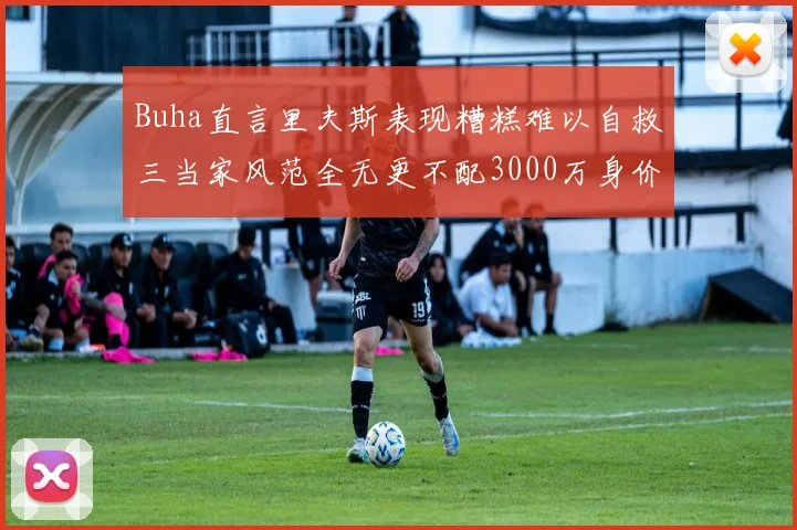 Buha直言里夫斯表现糟糕难以自救三当家风范全无更不配3000万身价