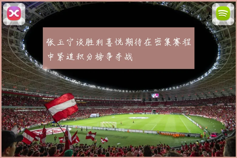 张玉宁谈胜利喜悦期待在密集赛程中紧追积分榜争夺战