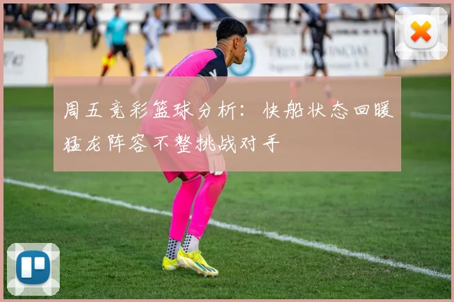 周五竞彩篮球分析：快船状态回暖猛龙阵容不整挑战对手
