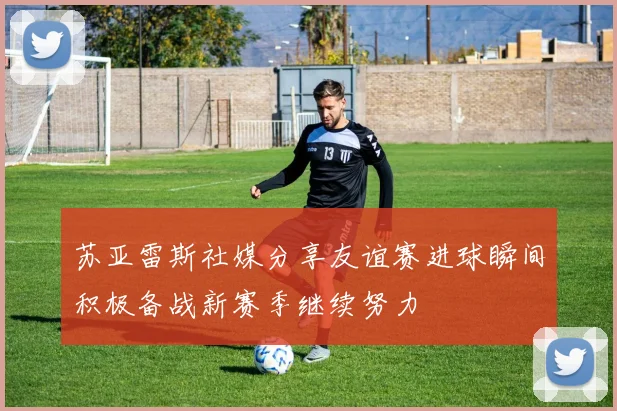 苏亚雷斯社媒分享友谊赛进球瞬间积极备战新赛季继续努力