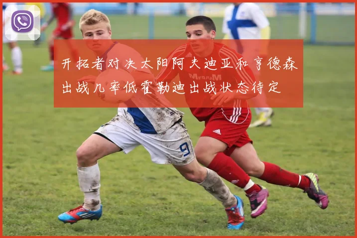 开拓者对决太阳阿夫迪亚和亨德森出战几率低霍勒迪出战状态待定