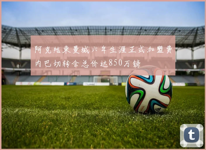 阿克结束曼城六年生涯正式加盟费内巴切转会总价达850万镑