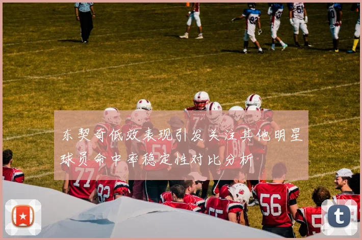 东契奇低效表现引发关注其他明星球员命中率稳定性对比分析