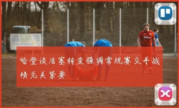 哈登谈活塞转变强调常规赛交手战绩无关紧要