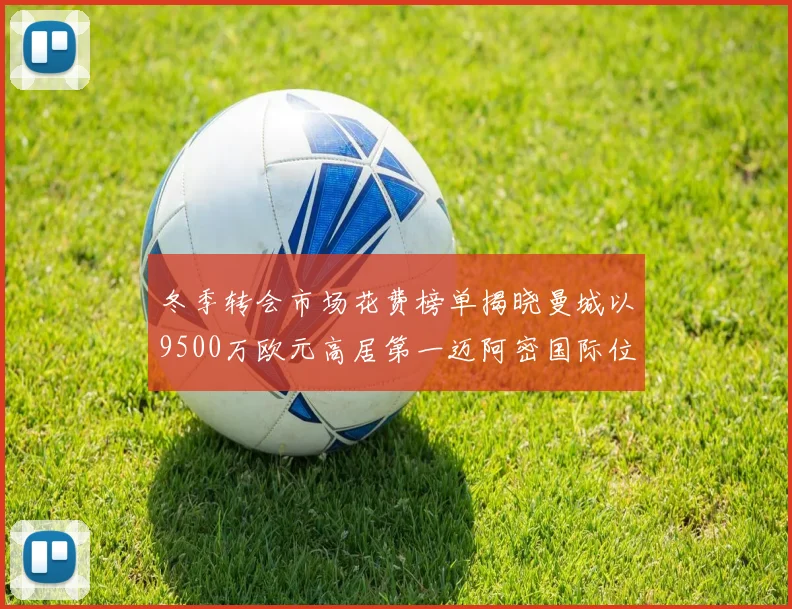 冬季转会市场花费榜单揭晓曼城以9500万欧元高居第一迈阿密国际位列第十一