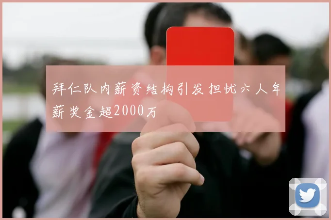 拜仁队内薪资结构引发担忧六人年薪奖金超2000万