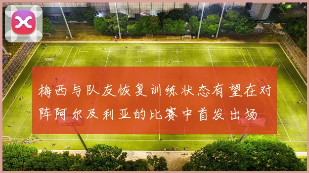 梅西与队友恢复训练状态有望在对阵阿尔及利亚的比赛中首发出场