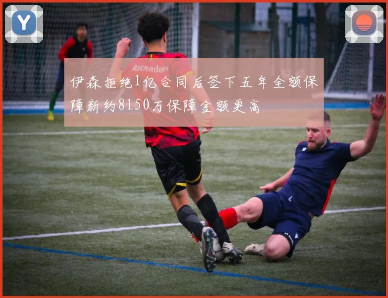 伊森拒绝1亿合同后签下五年全额保障新约8150万保障金额更高