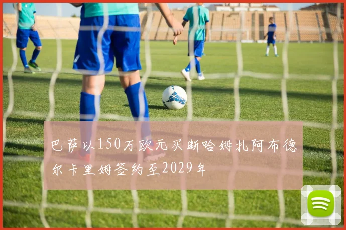 巴萨以150万欧元买断哈姆扎阿布德尔卡里姆签约至2029年