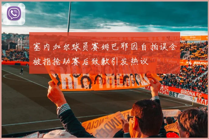 塞内加尔球员赛姆巴耶因自拍误会被指抢劫赛后致歉引发热议